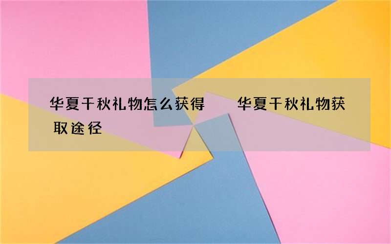 华夏千秋礼物怎么获得  华夏千秋礼物获取途径